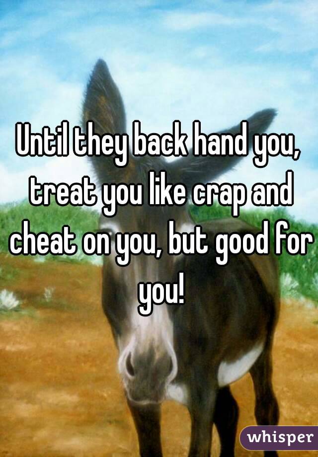 Until they back hand you, treat you like crap and cheat on you, but good for you!
