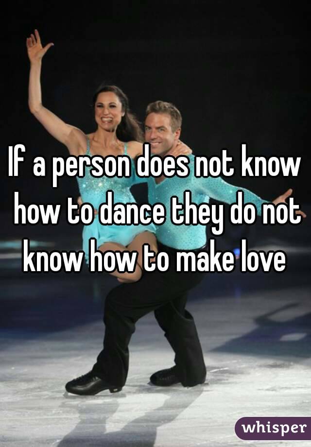 If a person does not know how to dance they do not know how to make love 