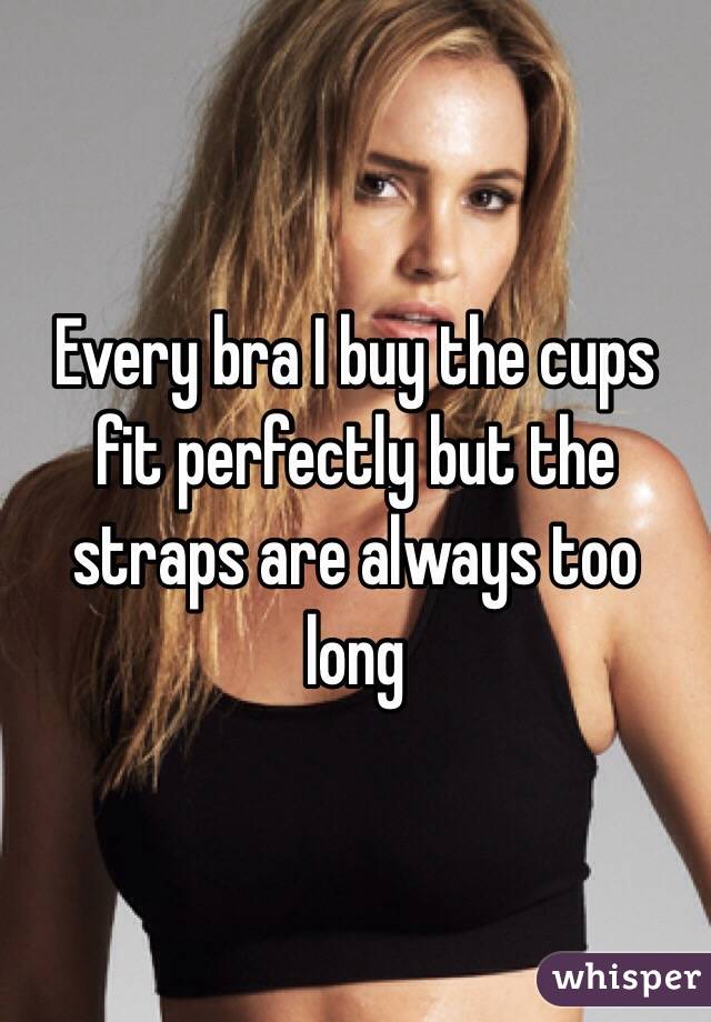 Every bra I buy the cups fit perfectly but the straps are always too long 