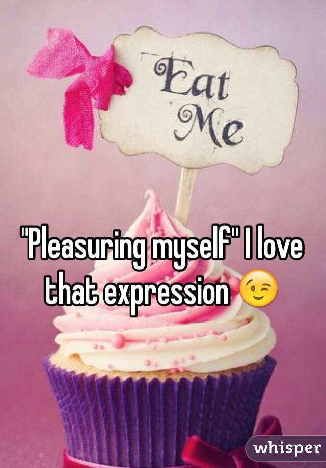 "Pleasuring myself" I love that expression 😉