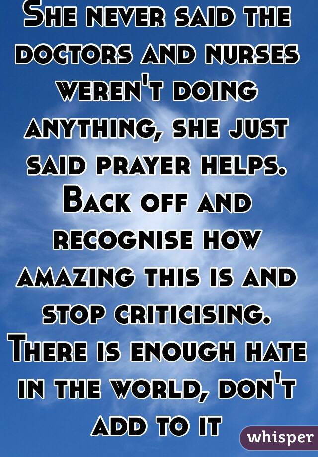 She never said the doctors and nurses weren't doing anything, she just said prayer helps. Back off and recognise how amazing this is and stop criticising. There is enough hate in the world, don't add to it