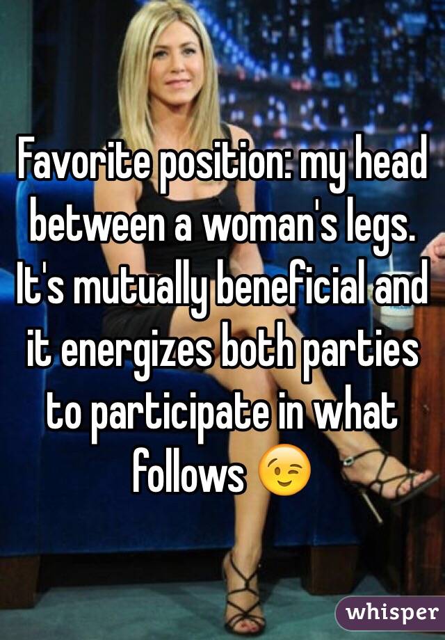 Favorite position: my head between a woman's legs. It's mutually beneficial and it energizes both parties to participate in what follows 😉