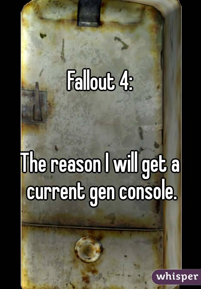 Fallout 4:


The reason I will get a current gen console.