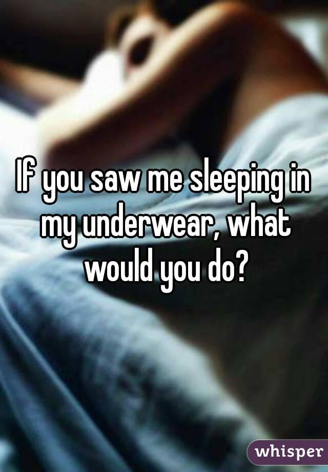 If you saw me sleeping in my underwear, what would you do?