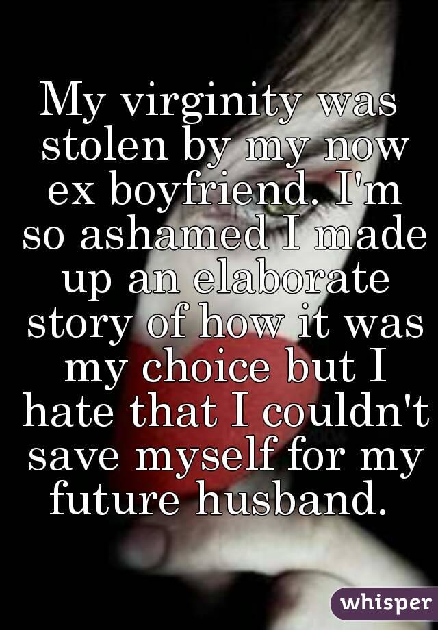 My virginity was stolen by my now ex boyfriend. I'm so ashamed I made up an elaborate story of how it was my choice but I hate that I couldn't save myself for my future husband. 
