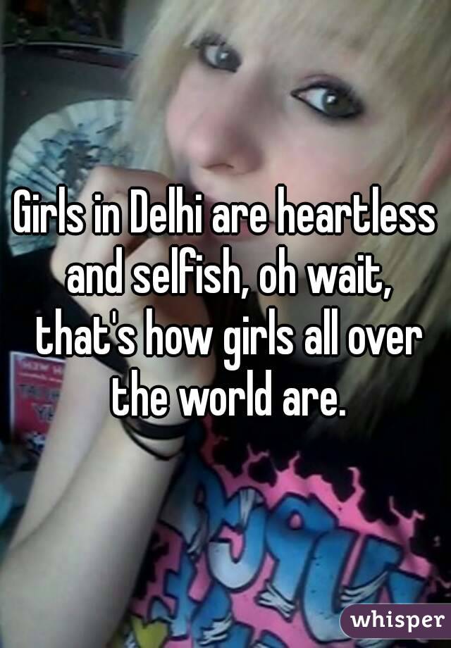 Girls in Delhi are heartless and selfish, oh wait, that's how girls all over the world are.