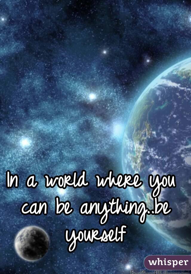 
In a world where you can be anything..be yourself