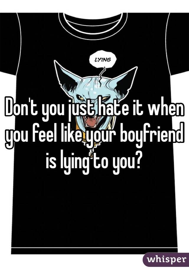 Don't you just hate it when you feel like your boyfriend is lying to you?