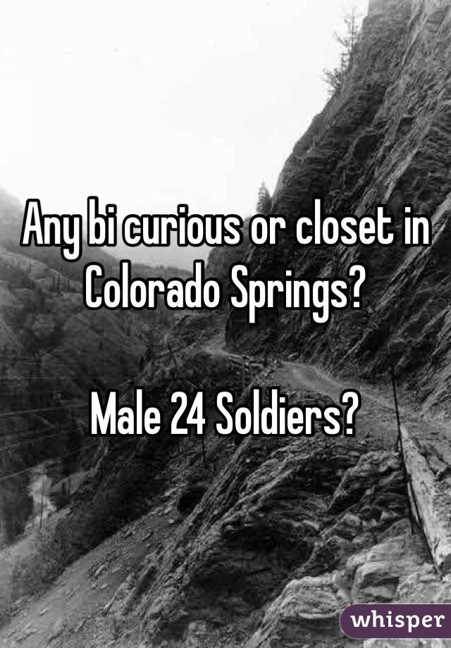 Any bi curious or closet in Colorado Springs?

Male 24 Soldiers? 