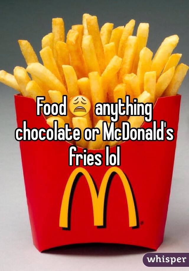 Food😩 anything chocolate or McDonald's fries lol