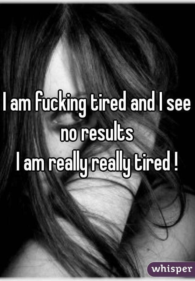 I am fucking tired and I see no results 
I am really really tired !