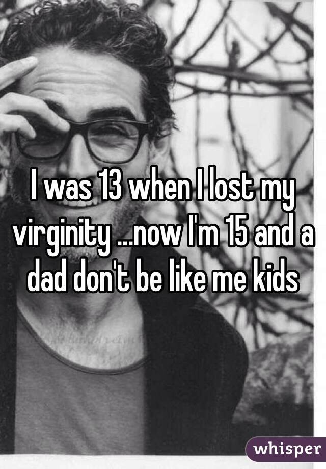 I was 13 when I lost my virginity ...now I'm 15 and a dad don't be like me kids 