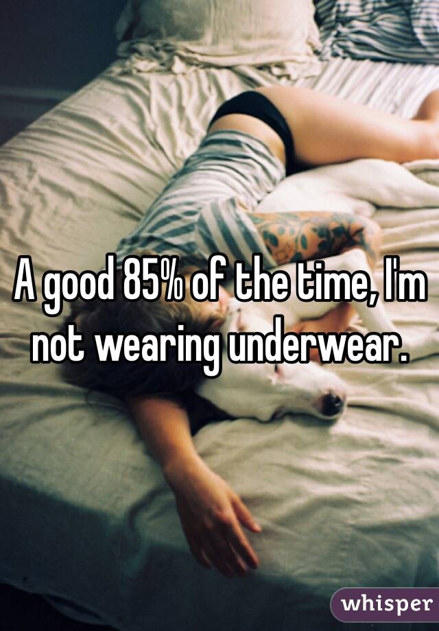 A good 85% of the time, I'm not wearing underwear. 