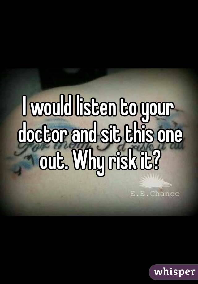 I would listen to your doctor and sit this one out. Why risk it?