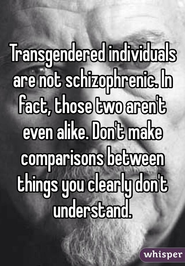Transgendered individuals are not schizophrenic. In fact, those two aren't even alike. Don't make comparisons between things you clearly don't understand.