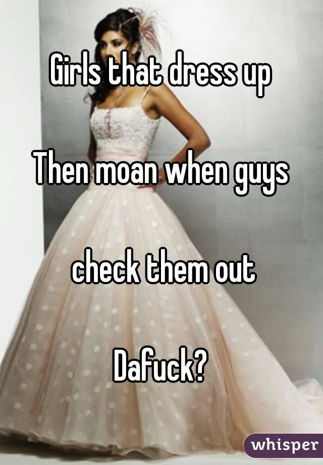 Girls that dress up

Then moan when guys

 check them out

Dafuck?