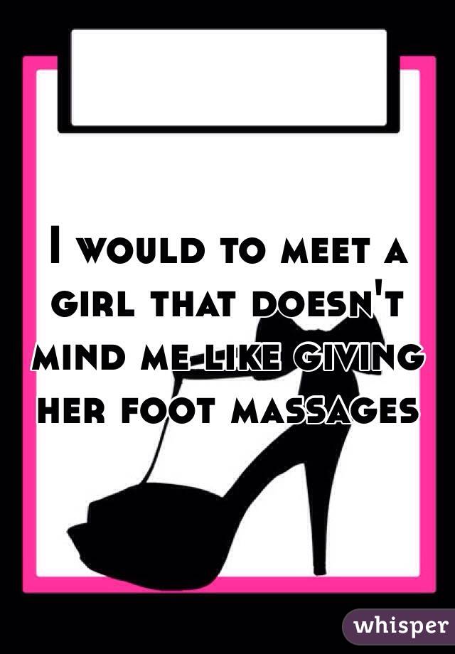 I would to meet a girl that doesn't mind me like giving her foot massages