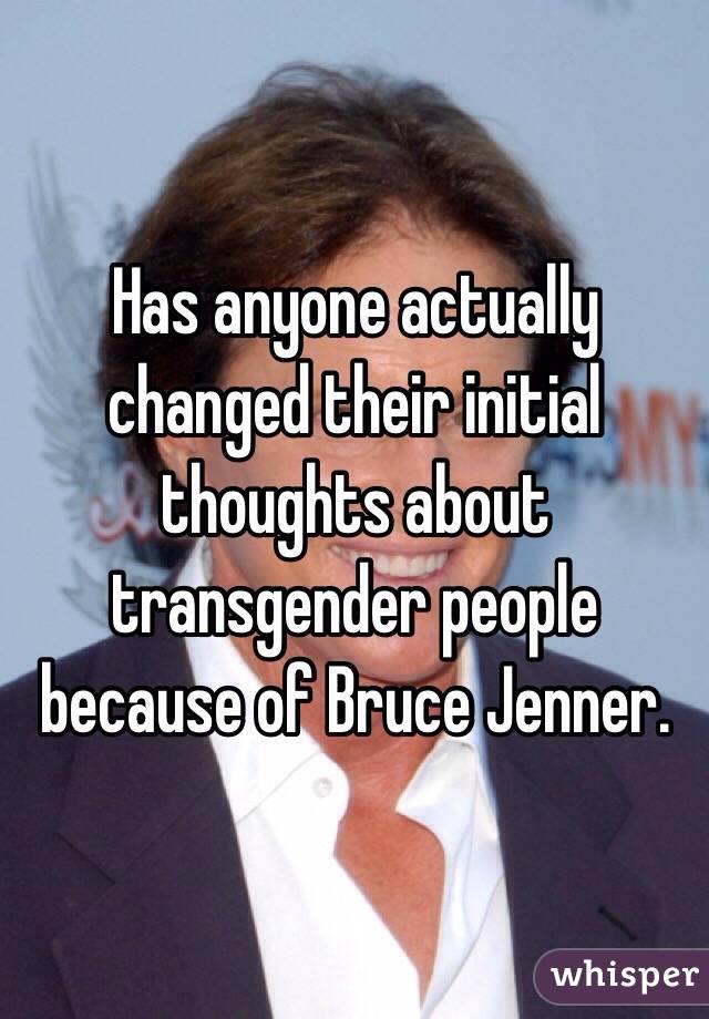 Has anyone actually changed their initial thoughts about transgender people because of Bruce Jenner.