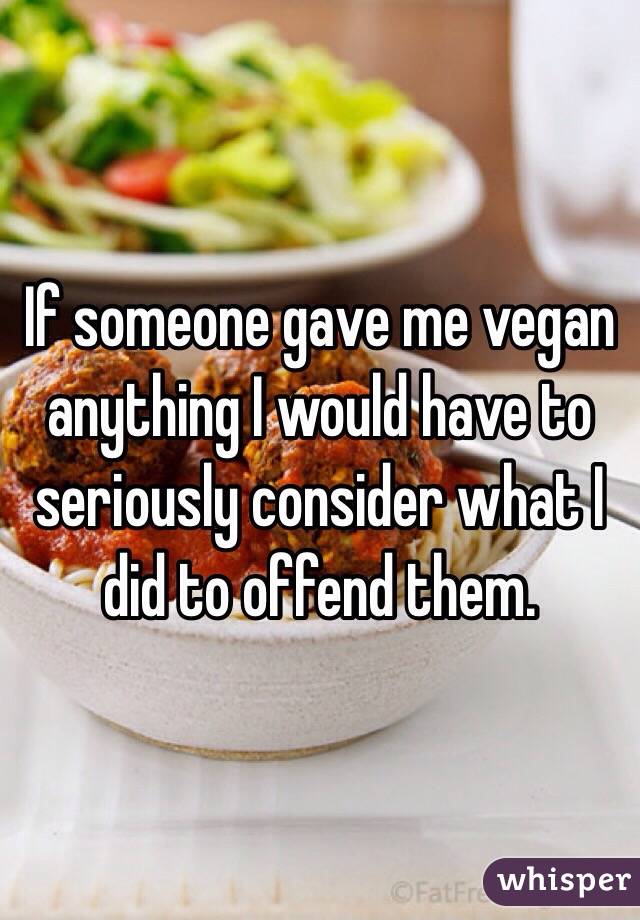 If someone gave me vegan anything I would have to seriously consider what I did to offend them.