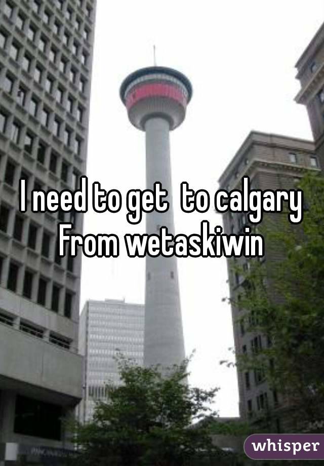 I need to get  to calgary
From wetaskiwin