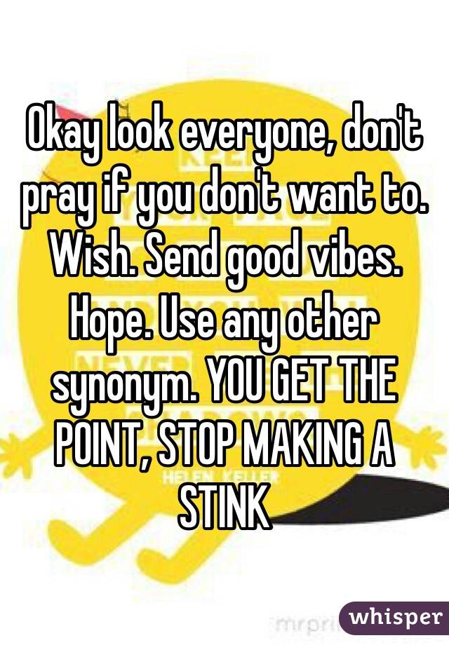 Okay look everyone, don't pray if you don't want to. Wish. Send good vibes. Hope. Use any other synonym. YOU GET THE POINT, STOP MAKING A STINK