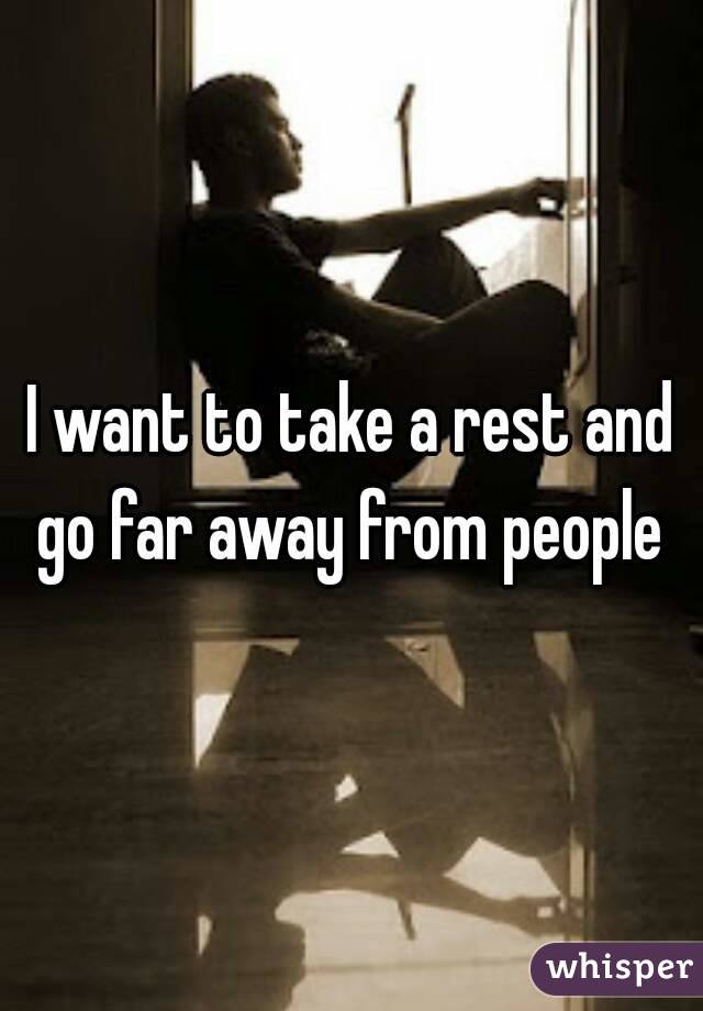 I want to take a rest and go far away from people 