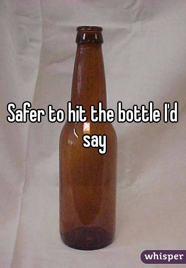 Safer to hit the bottle I'd say