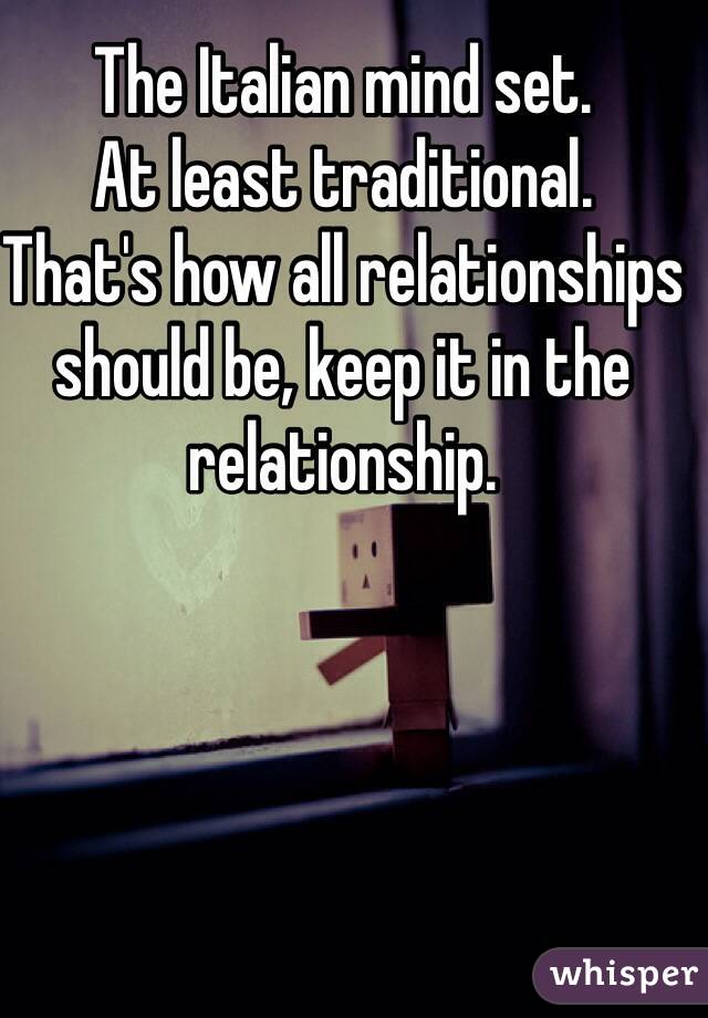 The Italian mind set.
At least traditional.
That's how all relationships should be, keep it in the relationship.