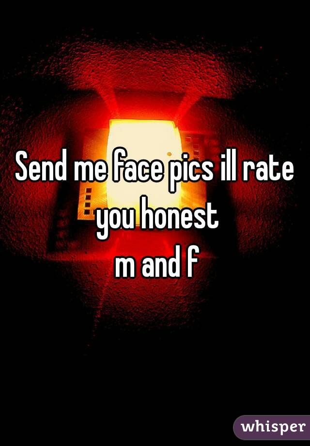 Send me face pics ill rate you honest
 m and f