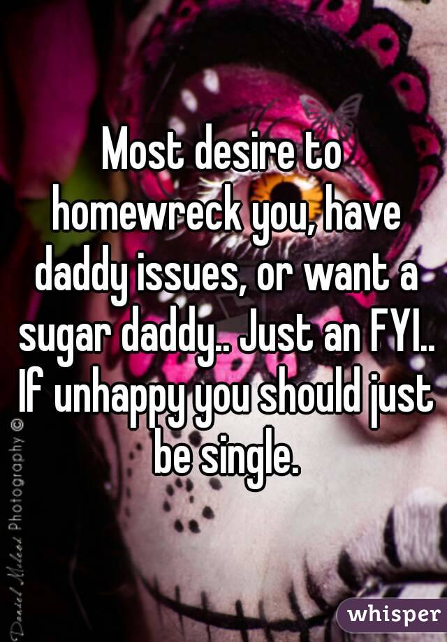 Most desire to homewreck you, have daddy issues, or want a sugar daddy.. Just an FYI.. If unhappy you should just be single.