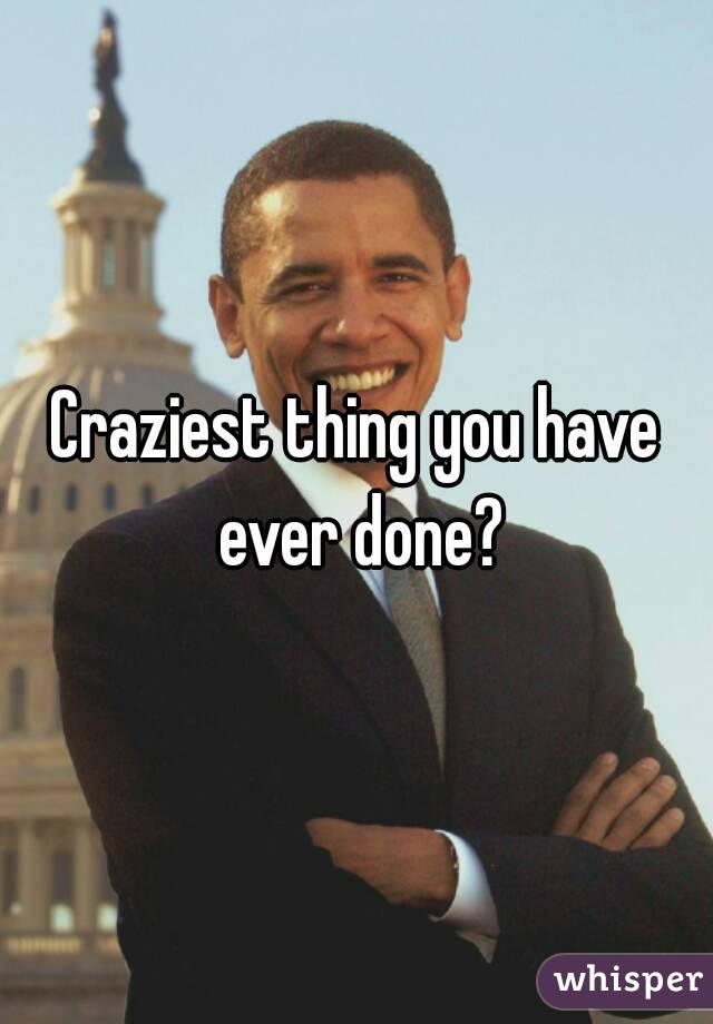 Craziest thing you have ever done?