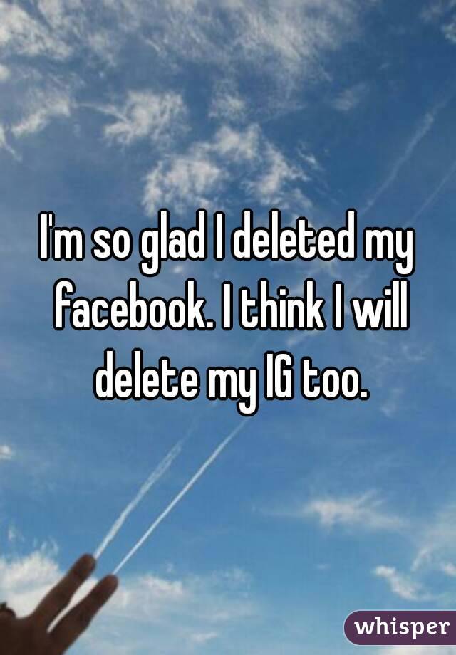 I'm so glad I deleted my facebook. I think I will delete my IG too.