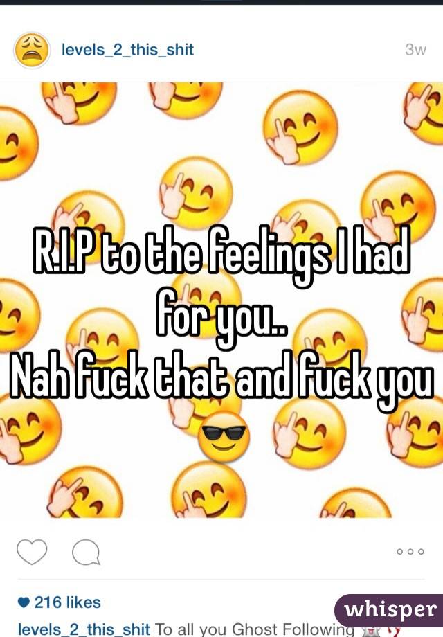 R.I.P to the feelings I had for you.. 
Nah fuck that and fuck you 😎
