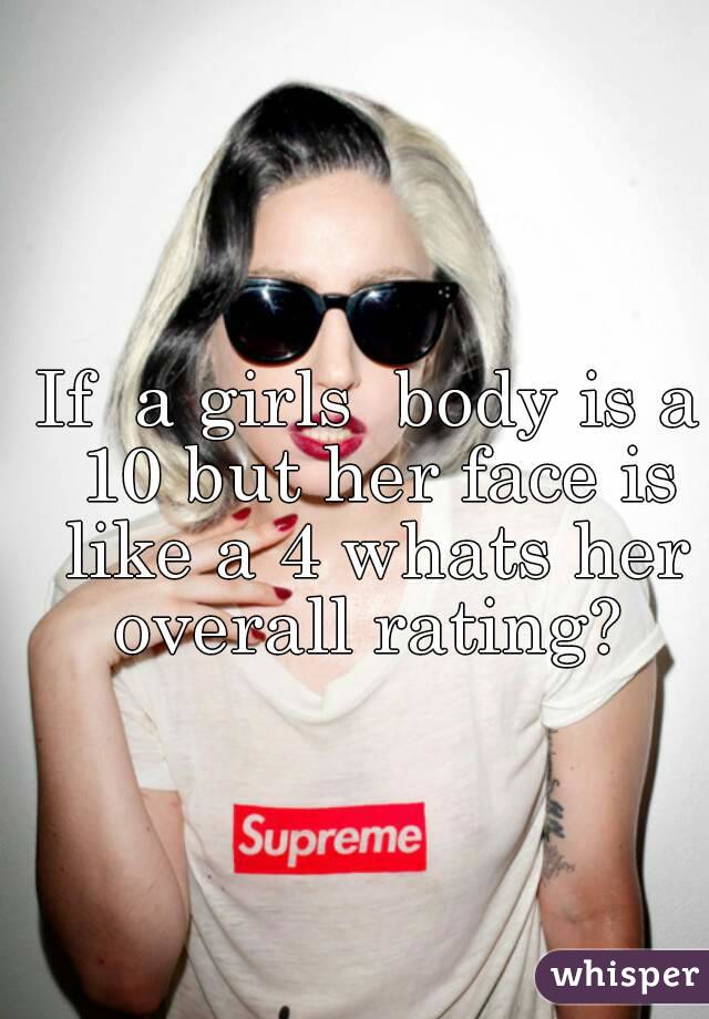 If  a girls  body is a 10 but her face is like a 4 whats her overall rating? 