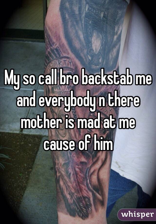 My so call bro backstab me and everybody n there mother is mad at me cause of him 