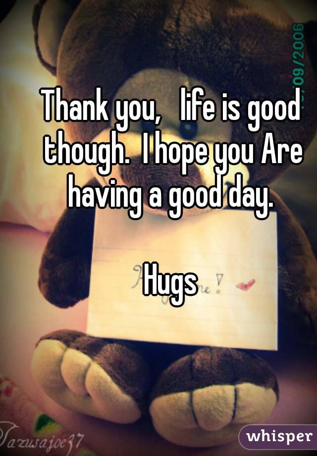Thank you,   life is good though.  I hope you Are having a good day. 

Hugs