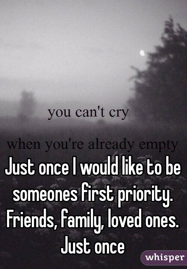 Just once I would like to be someones first priority. Friends, family, loved ones.
Just once