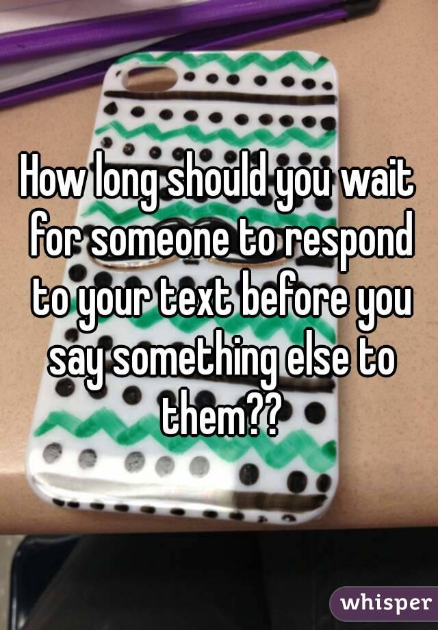 How long should you wait for someone to respond to your text before you say something else to them??