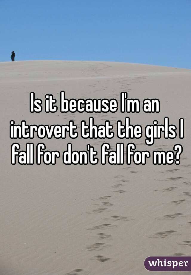 Is it because I'm an introvert that the girls I fall for don't fall for me?
