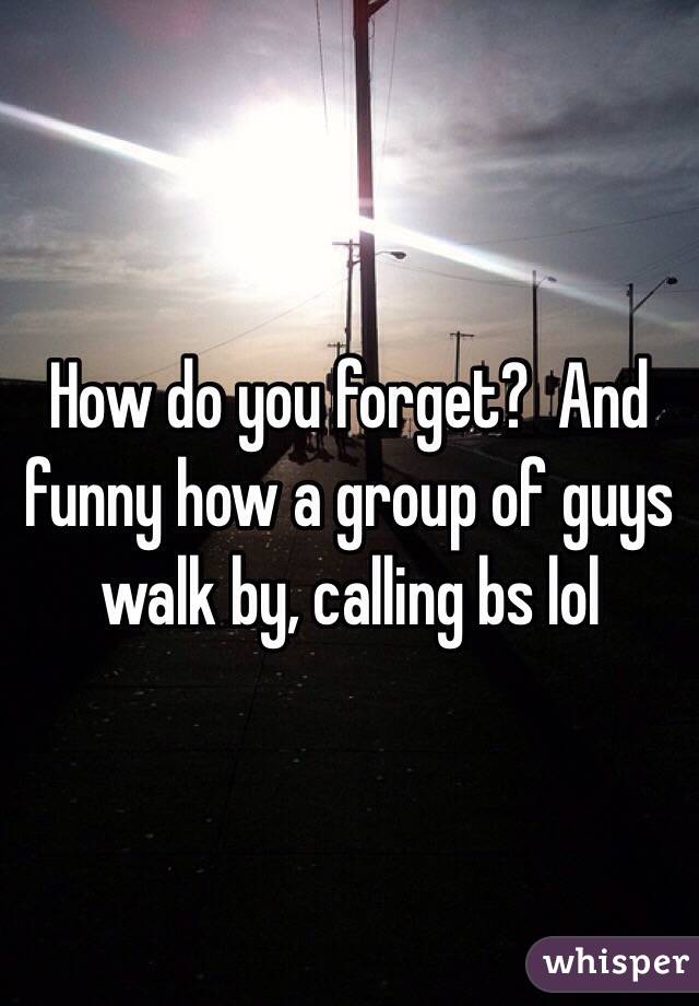 How do you forget?  And funny how a group of guys walk by, calling bs lol