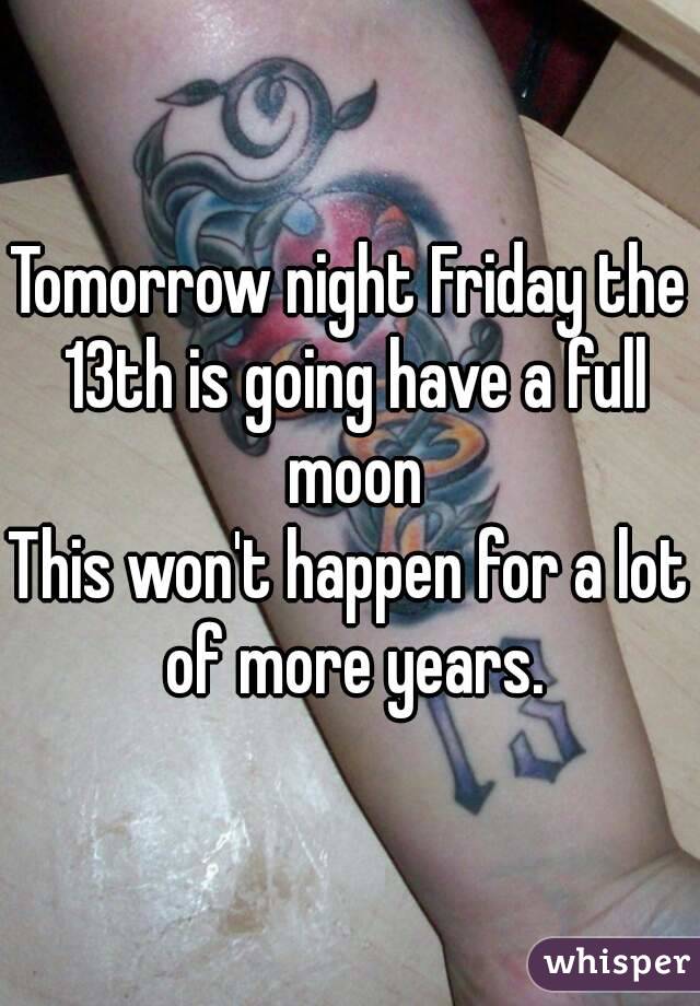 Tomorrow night Friday the 13th is going have a full moon
This won't happen for a lot of more years.