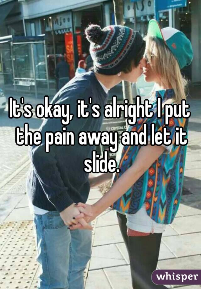 It's okay, it's alright I put the pain away and let it slide.