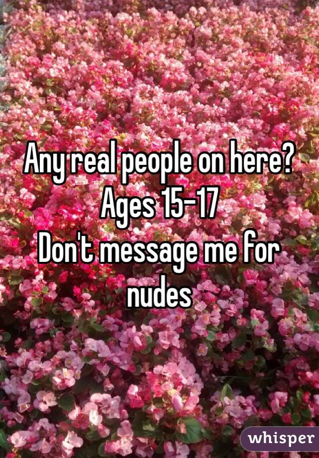 Any real people on here? 
Ages 15-17
Don't message me for nudes