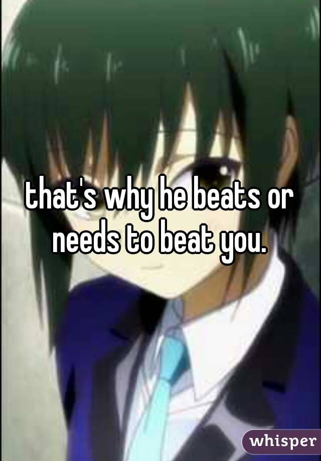 that's why he beats or needs to beat you. 