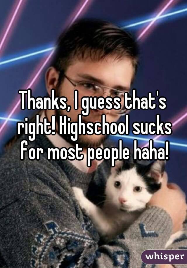 Thanks, I guess that's right! Highschool sucks for most people haha!