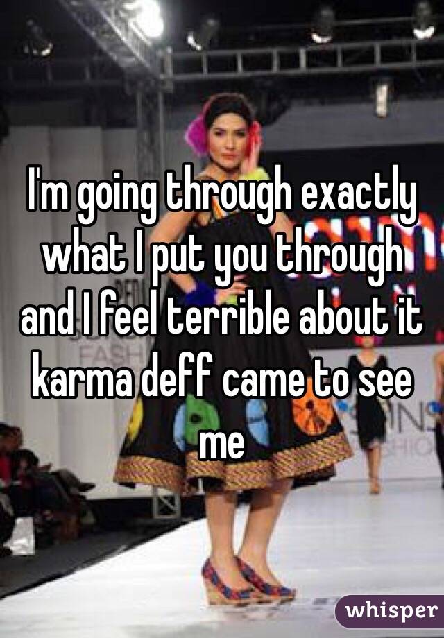 I'm going through exactly what I put you through and I feel terrible about it karma deff came to see me