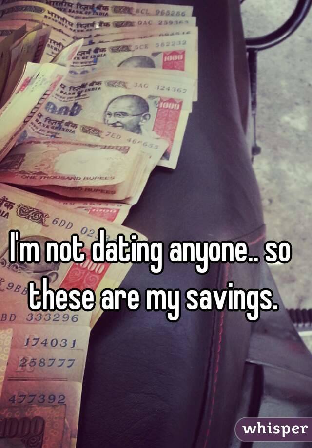 I'm not dating anyone.. so these are my savings.