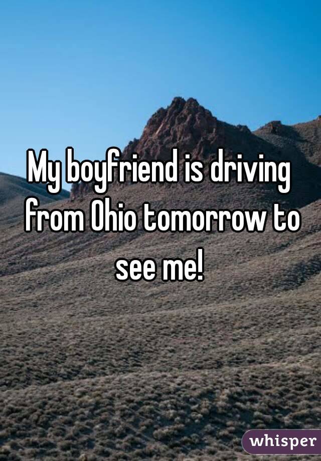 My boyfriend is driving from Ohio tomorrow to see me! 