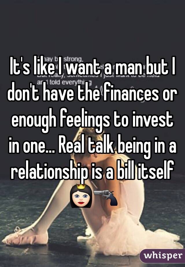 It's like I want a man but I don't have the finances or enough feelings to invest in one... Real talk being in a relationship is a bill itself 👸🏻🔫