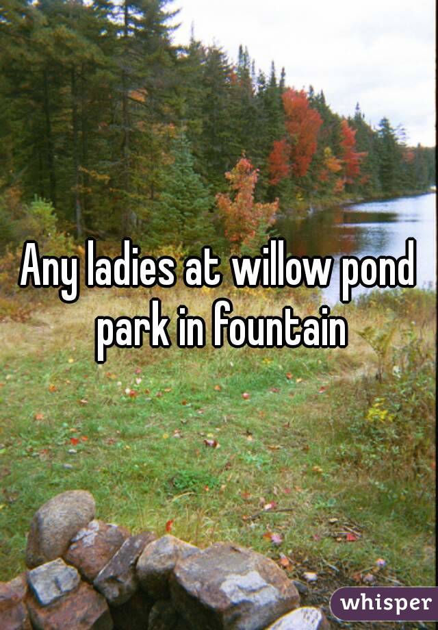Any ladies at willow pond park in fountain